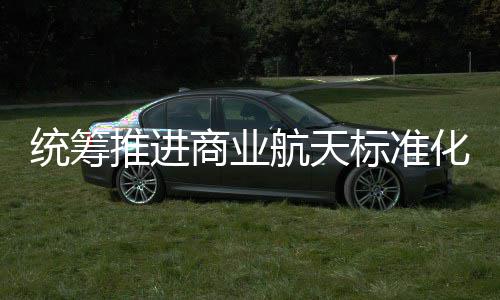 标准标准版发布统筹推进体系航天化建航天商业设 商业
