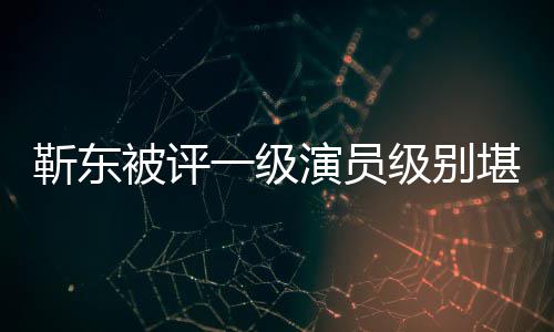 被评些作品堪比一级演员有哪正教授 靳东级别靳东